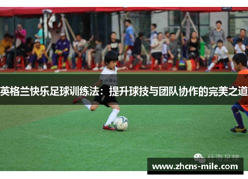 英格兰快乐足球训练法:提升球技与团队协作的完美之道 英格兰快乐足球训练法:提升球技与团队协作的完美之道