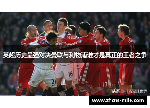 英超历史最强对决曼联与利物浦谁才是真正的王者之争 英超历史最强对决曼联与利物浦谁才是真正的王者之争