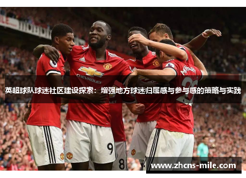 英超球队球迷社区建设探索:增强地方球迷归属感与参与感的策略与实践 英超球队球迷社区建设探索:增强地方球迷归属感与参与感的策略与实践