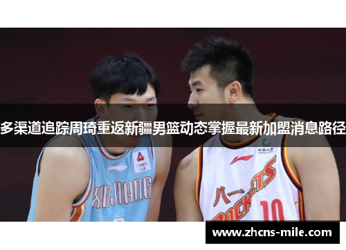 多渠道追踪周琦重返新疆男篮动态掌握最新加盟消息路径 多渠道追踪周琦重返新疆男篮动态掌握最新加盟消息路径