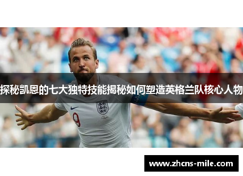 探秘凯恩的七大独特技能揭秘如何塑造英格兰队核心人物 探秘凯恩的七大独特技能揭秘如何塑造英格兰队核心人物