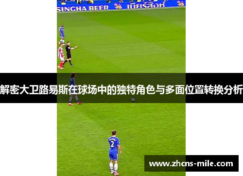 解密大卫路易斯在球场中的独特角色与多面位置转换分析 解密大卫路易斯在球场中的独特角色与多面位置转换分析