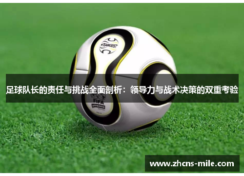 足球队长的责任与挑战全面剖析:领导力与战术决策的双重考验 足球队长的责任与挑战全面剖析:领导力与战术决策的双重考验