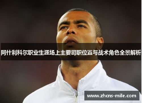 阿什利科尔职业生涯场上主要司职位置与战术角色全景解析 阿什利科尔职业生涯场上主要司职位置与战术角色全景解析