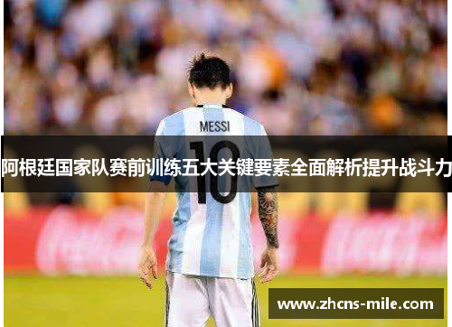 阿根廷国家队赛前训练五大关键要素全面解析提升战斗力 阿根廷国家队赛前训练五大关键要素全面解析提升战斗力
