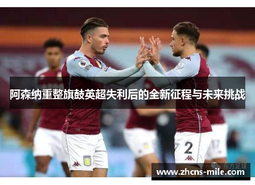阿森纳重整旗鼓英超失利后的全新征程与未来挑战 阿森纳重整旗鼓英超失利后的全新征程与未来挑战