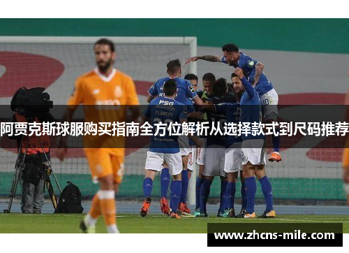 阿贾克斯球服购买指南全方位解析从选择款式到尺码推荐 阿贾克斯球服购买指南全方位解析从选择款式到尺码推荐