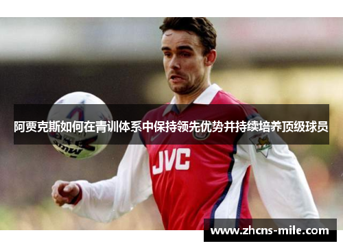 阿贾克斯如何在青训体系中保持领先优势并持续培养顶级球员 阿贾克斯如何在青训体系中保持领先优势并持续培养顶级球员