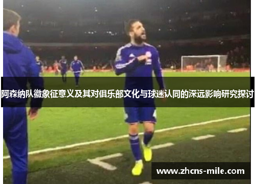 阿森纳队徽象征意义及其对俱乐部文化与球迷认同的深远影响研究探讨 阿森纳队徽象征意义及其对俱乐部文化与球迷认同的深远影响研究探讨