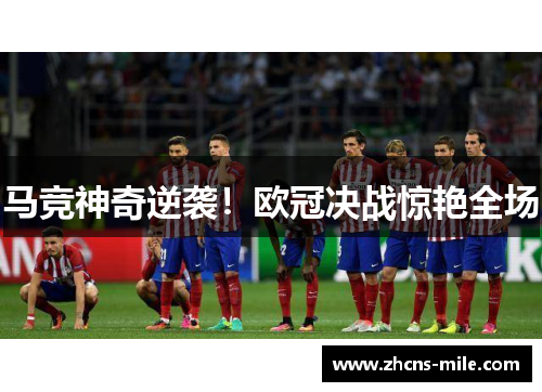 马竞神奇逆袭！欧冠决战惊艳全场