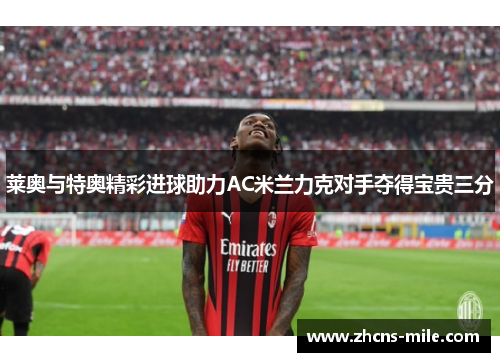 莱奥与特奥精彩进球助力AC米兰力克对手夺得宝贵三分