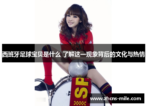 西班牙足球宝贝是什么 了解这一现象背后的文化与热情