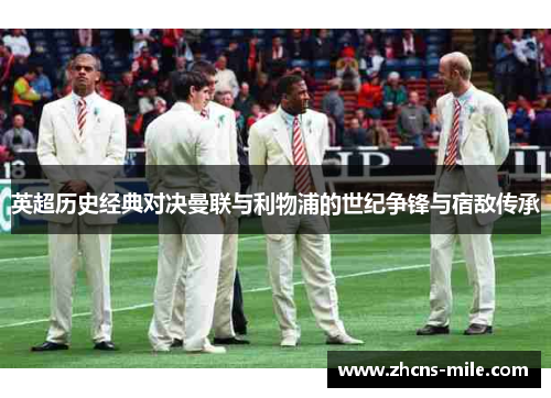 英超历史经典对决曼联与利物浦的世纪争锋与宿敌传承