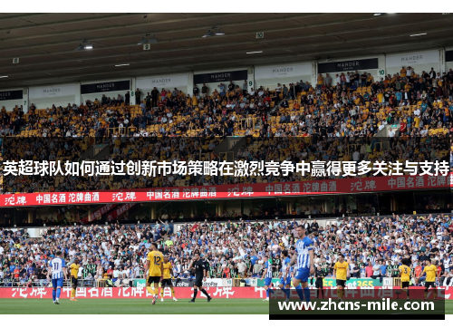 英超球队如何通过创新市场策略在激烈竞争中赢得更多关注与支持 英超球队如何通过创新市场策略在激烈竞争中赢得更多关注与支持