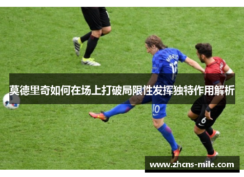 莫德里奇如何在场上打破局限性发挥独特作用解析 莫德里奇如何在场上打破局限性发挥独特作用解析
