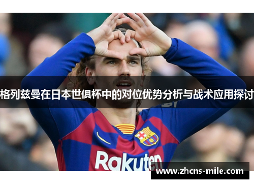 格列兹曼在日本世俱杯中的对位优势分析与战术应用探讨