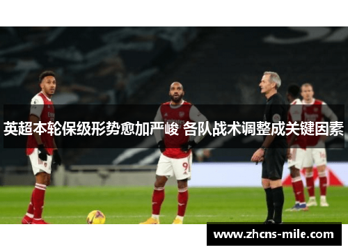 英超本轮保级形势愈加严峻 各队战术调整成关键因素