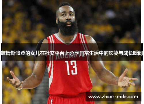 詹姆斯哈登的女儿在社交平台上分享日常生活中的欢笑与成长瞬间