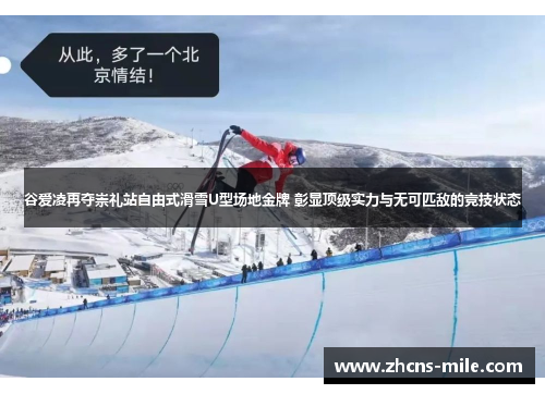 谷爱凌再夺崇礼站自由式滑雪U型场地金牌 彰显顶级实力与无可匹敌的竞技状态