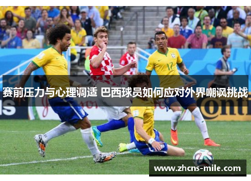 赛前压力与心理调适 巴西球员如何应对外界嘲讽挑战