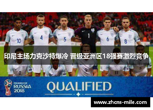 印尼主场力克沙特爆冷 晋级亚洲区18强赛激烈竞争 印尼主场力克沙特爆冷 晋级亚洲区18强赛激烈竞争
