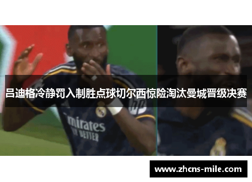 吕迪格冷静罚入制胜点球切尔西惊险淘汰曼城晋级决赛
