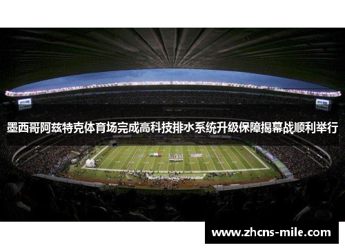 墨西哥阿兹特克体育场完成高科技排水系统升级保障揭幕战顺利举行 墨西哥阿兹特克体育场完成高科技排水系统升级保障揭幕战顺利举行