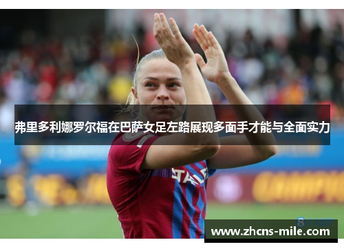 弗里多利娜罗尔福在巴萨女足左路展现多面手才能与全面实力