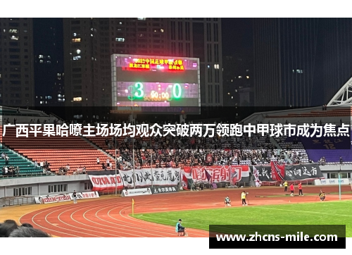 广西平果哈嘹主场场均观众突破两万领跑中甲球市成为焦点