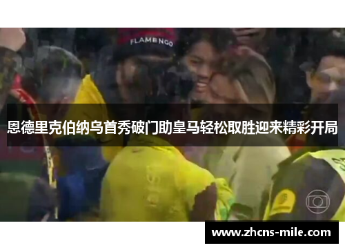 恩德里克伯纳乌首秀破门助皇马轻松取胜迎来精彩开局