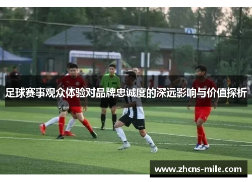 足球赛事观众体验对品牌忠诚度的深远影响与价值探析 足球赛事观众体验对品牌忠诚度的深远影响与价值探析