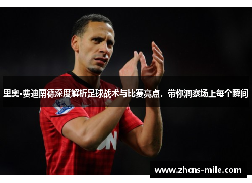 里奥·费迪南德深度解析足球战术与比赛亮点,带你洞察场上每个瞬间 里奥·费迪南德深度解析足球战术与比赛亮点,带你洞察场上每个瞬间