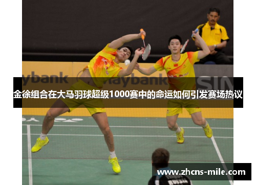 金徐组合在大马羽球超级1000赛中的命运如何引发赛场热议 金徐组合在大马羽球超级1000赛中的命运如何引发赛场热议