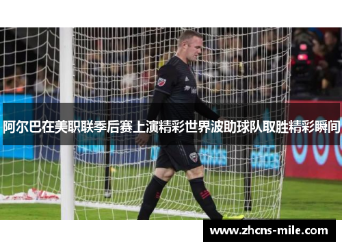 阿尔巴在美职联季后赛上演精彩世界波助球队取胜精彩瞬间 阿尔巴在美职联季后赛上演精彩世界波助球队取胜精彩瞬间