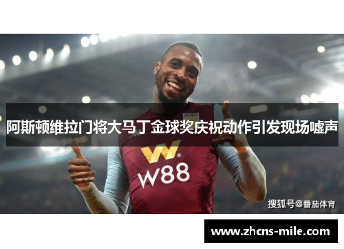 阿斯顿维拉门将大马丁金球奖庆祝动作引发现场嘘声 阿斯顿维拉门将大马丁金球奖庆祝动作引发现场嘘声