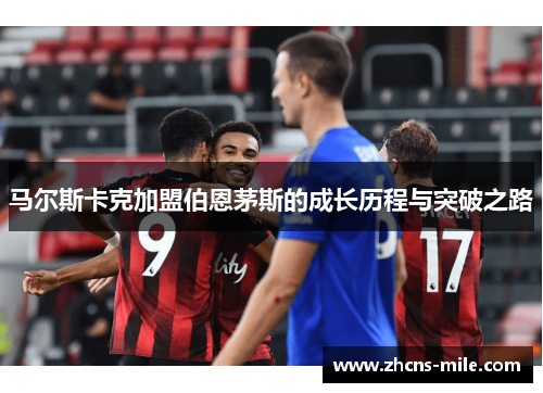马尔斯卡克加盟伯恩茅斯的成长历程与突破之路