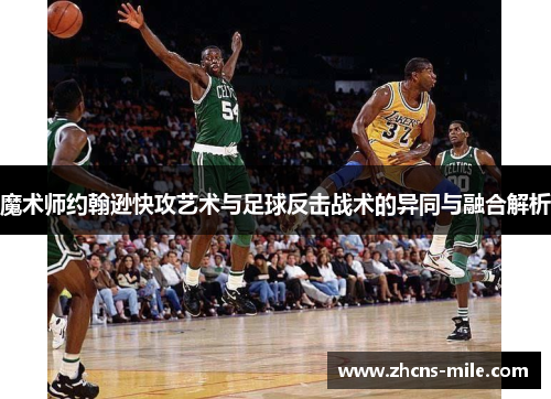 魔术师约翰逊快攻艺术与足球反击战术的异同与融合解析 魔术师约翰逊快攻艺术与足球反击战术的异同与融合解析