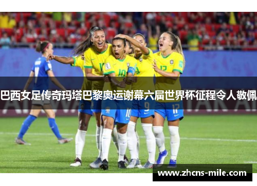 巴西女足传奇玛塔巴黎奥运谢幕六届世界杯征程令人敬佩